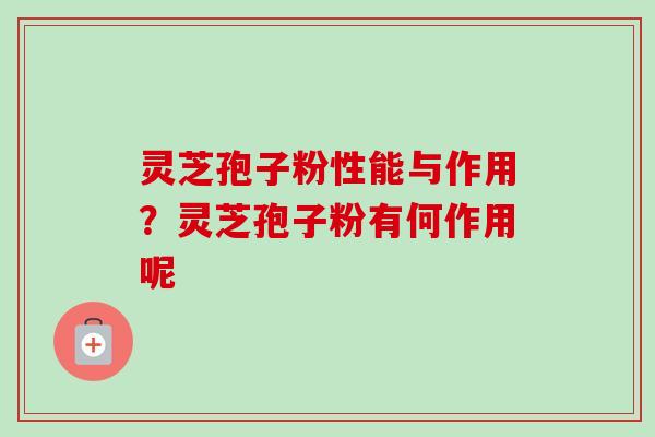 灵芝孢子粉性能与作用？灵芝孢子粉有何作用呢