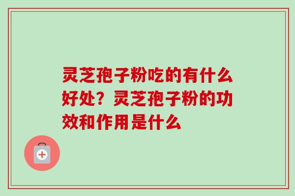灵芝孢子粉吃的有什么好处？灵芝孢子粉的功效和作用是什么