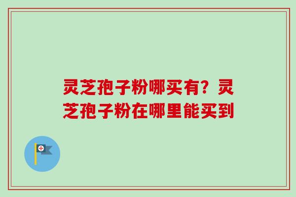 灵芝孢子粉哪买有？灵芝孢子粉在哪里能买到
