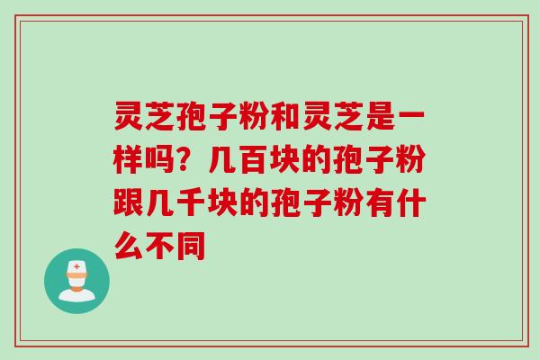 灵芝孢子粉和灵芝是一样吗？几百块的孢子粉跟几千块的孢子粉有什么不同