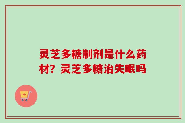 灵芝多糖制剂是什么药材？灵芝多糖治失眠吗