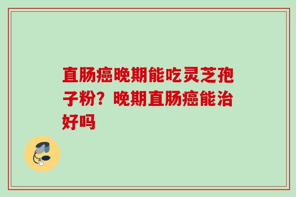 直肠癌晚期能吃灵芝孢子粉？晚期直肠癌能治好吗