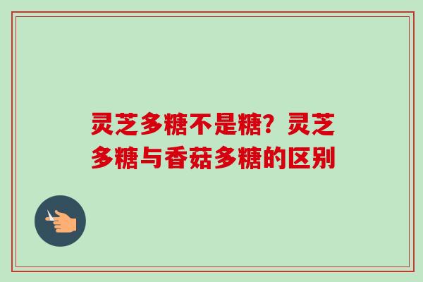 灵芝多糖不是糖？灵芝多糖与香菇多糖的区别