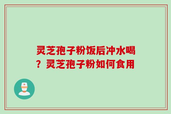 灵芝孢子粉饭后冲水喝？灵芝孢子粉如何食用