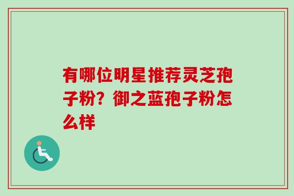 有哪位明星推荐灵芝孢子粉？御之蓝孢子粉怎么样