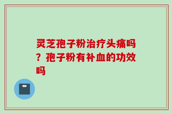 灵芝孢子粉治疗头痛吗？孢子粉有补血的功效吗