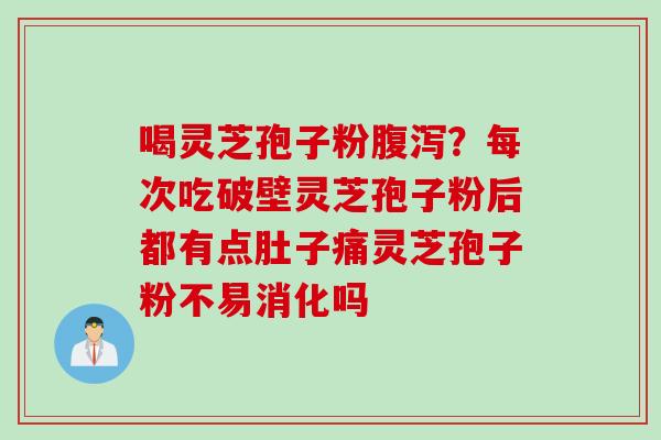喝灵芝孢子粉腹泻？每次吃破壁灵芝孢子粉后都有点肚子痛灵芝孢子粉不易消化吗