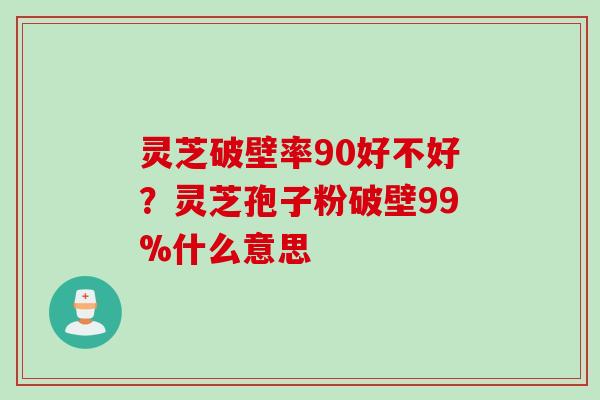 灵芝破壁率90好不好？灵芝孢子粉破壁99%什么意思