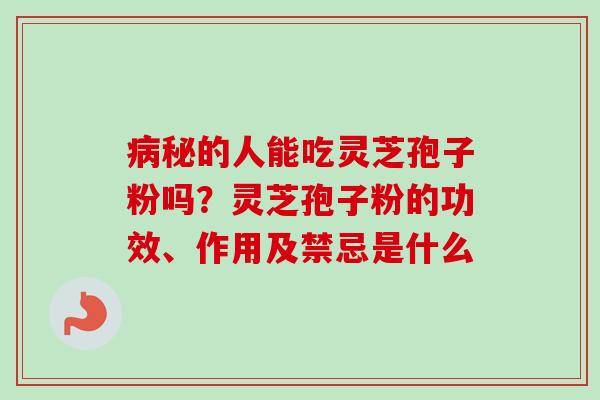 病秘的人能吃灵芝孢子粉吗？灵芝孢子粉的功效、作用及禁忌是什么