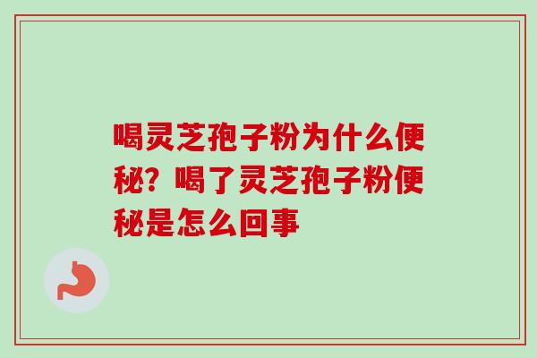 喝灵芝孢子粉为什么便秘？喝了灵芝孢子粉便秘是怎么回事