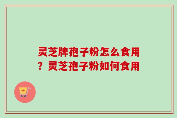 灵芝牌孢子粉怎么食用?灵芝孢子粉如何食用 灵芝牌孢子粉怎么食用?灵芝孢子粉如何食用