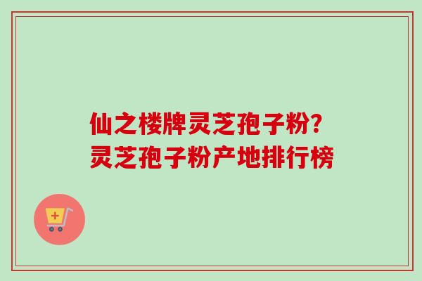 仙之楼牌灵芝孢子粉？灵芝孢子粉产地排行榜