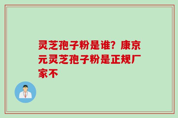 灵芝孢子粉是谁？康京元灵芝孢子粉是正规厂家不