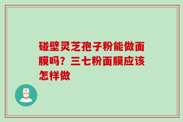 碰壁灵芝孢子粉能做面膜吗？三七粉面膜应该怎样做