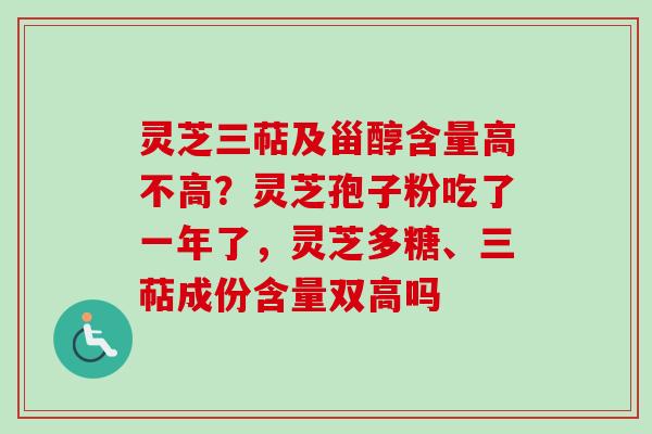 灵芝三萜及甾醇含量高不高？灵芝孢子粉吃了一年了，灵芝多糖、三萜成份含量双高吗