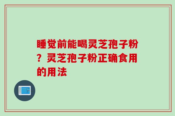 睡觉前能喝灵芝孢子粉？灵芝孢子粉正确食用的用法