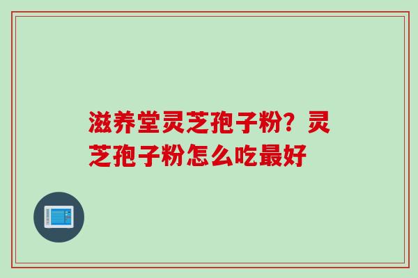 滋养堂灵芝孢子粉？灵芝孢子粉怎么吃最好