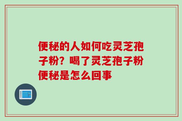 便秘的人如何吃灵芝孢子粉？喝了灵芝孢子粉便秘是怎么回事