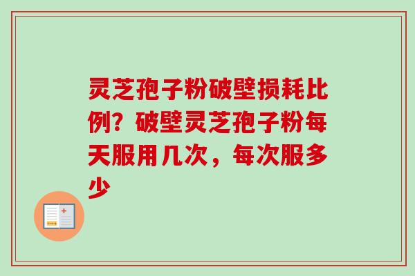 灵芝孢子粉破壁损耗比例？破壁灵芝孢子粉每天服用几次，每次服多少