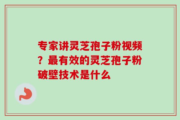 专家讲灵芝孢子粉视频？最有效的灵芝孢子粉破壁技术是什么