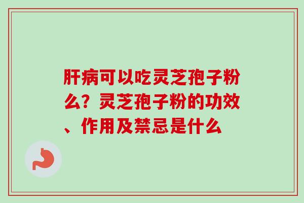肝病可以吃灵芝孢子粉么？灵芝孢子粉的功效、作用及禁忌是什么