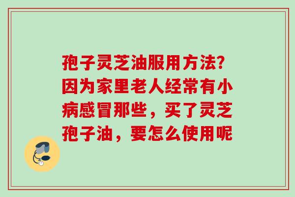 孢子灵芝油服用方法？因为家里老人经常有小病感冒那些，买了灵芝孢子油，要怎么使用呢
