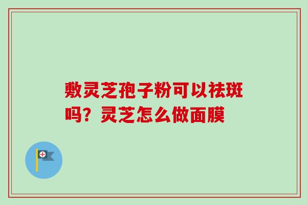敷灵芝孢子粉可以祛斑吗？灵芝怎么做面膜
