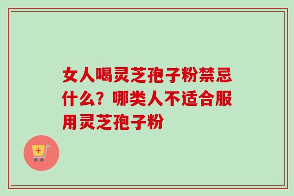 女人喝灵芝孢子粉禁忌什么?哪类人不适合服用灵芝孢子粉 女人喝灵芝孢子粉禁忌什么?哪类人不适合服用灵芝孢子粉