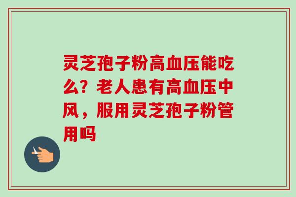 灵芝孢子粉高血压能吃么？老人患有高血压中风，服用灵芝孢子粉管用吗