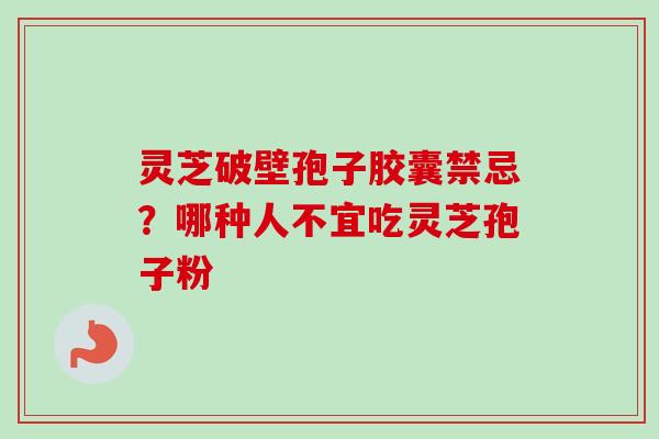 灵芝破壁孢子胶囊禁忌？哪种人不宜吃灵芝孢子粉