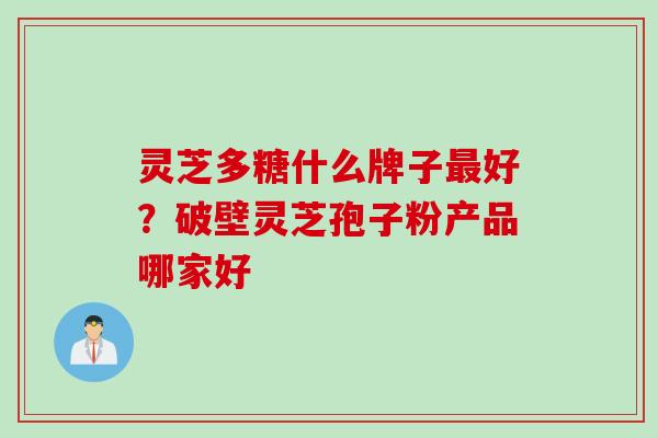 灵芝多糖什么牌子最好？破壁灵芝孢子粉产品哪家好