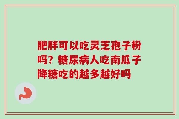 可以吃灵芝孢子粉吗?人吃南瓜子降糖吃的越多越好吗 可以吃灵芝孢子粉吗?人吃南瓜子降糖吃的越多越好吗