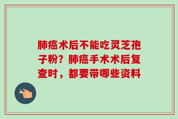 肺癌术后不能吃灵芝孢子粉？肺癌手术术后复查时，都要带哪些资料