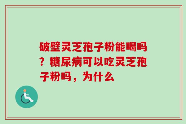 破壁灵芝孢子粉能喝吗？糖尿病可以吃灵芝孢子粉吗，为什么