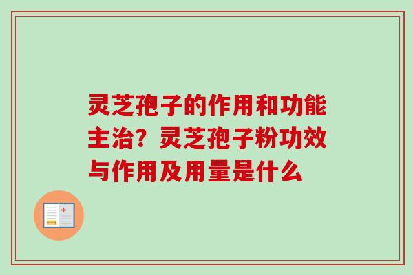 灵芝孢子的作用和功能主治？灵芝孢子粉功效与作用及用量是什么