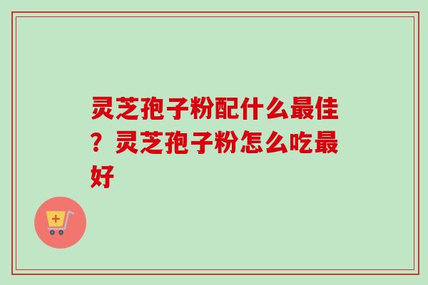 灵芝孢子粉配什么最佳？灵芝孢子粉怎么吃最好