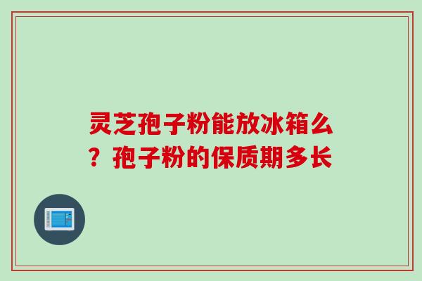 灵芝孢子粉能放冰箱么？孢子粉的保质期多长