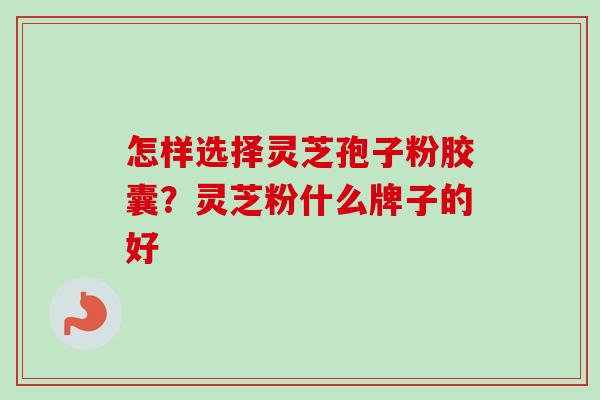 怎样选择灵芝孢子粉胶囊？灵芝粉什么牌子的好