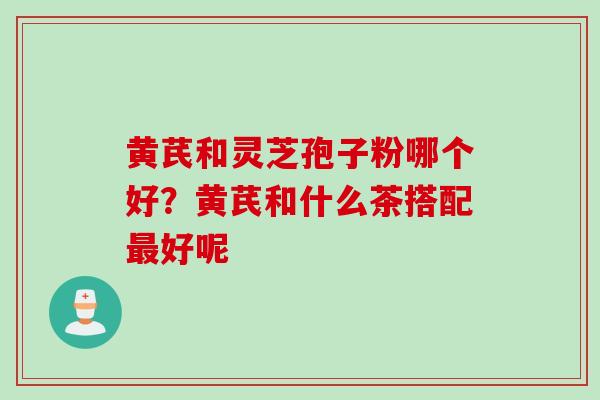 黄芪和灵芝孢子粉哪个好？黄芪和什么茶搭配最好呢