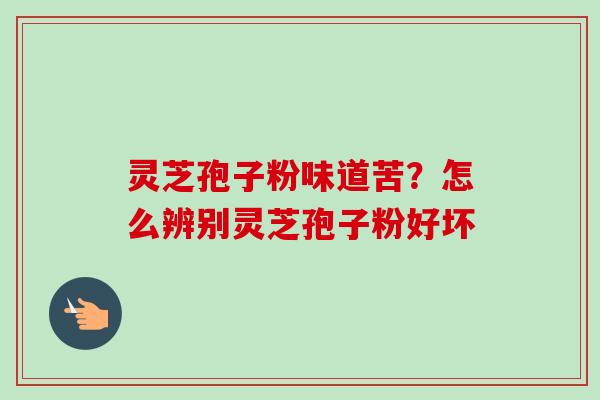 灵芝孢子粉味道苦？怎么辨别灵芝孢子粉好坏