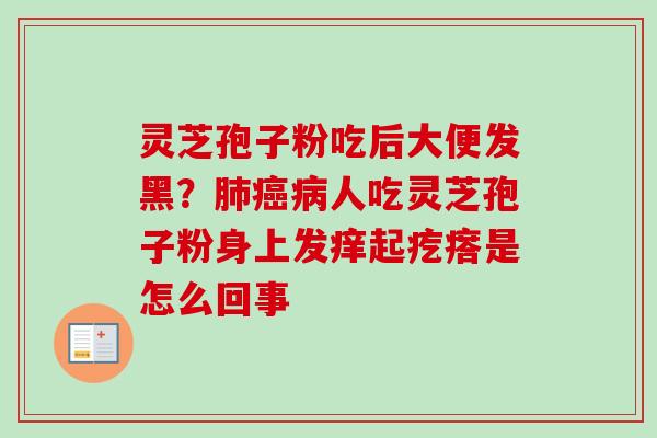 灵芝孢子粉吃后大便发黑？肺癌病人吃灵芝孢子粉身上发痒起疙瘩是怎么回事