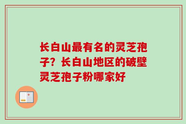 长白山最有名的灵芝孢子？长白山地区的破壁灵芝孢子粉哪家好