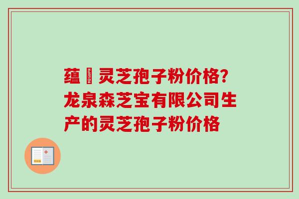 蕴夲灵芝孢子粉价格？龙泉森芝宝有限公司生产的灵芝孢子粉价格