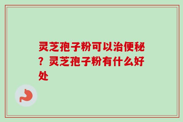 灵芝孢子粉可以?灵芝孢子粉有什么好处 灵芝孢子粉可以?灵芝孢子粉有什么好处