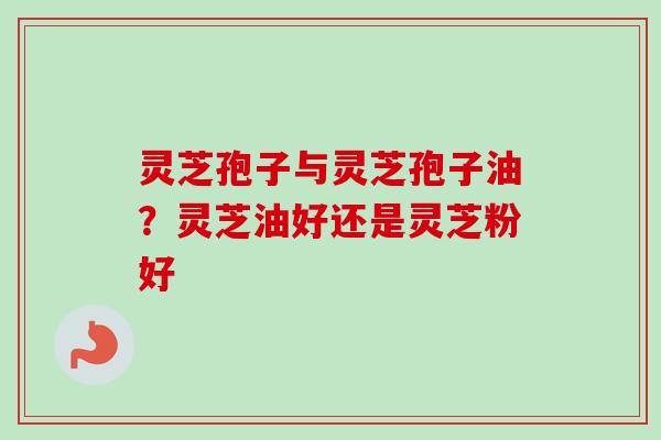 灵芝孢子与灵芝孢子油？灵芝油好还是灵芝粉好