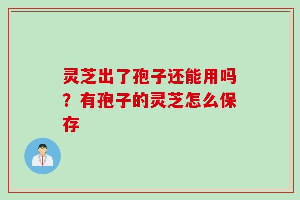 灵芝出了孢子还能用吗？有孢子的灵芝怎么保存
