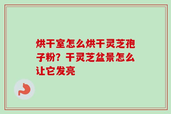 烘干室怎么烘干灵芝孢子粉?干灵芝盆景怎么让它发亮 烘干室怎么烘干灵芝孢子粉?干灵芝盆景怎么让它发亮