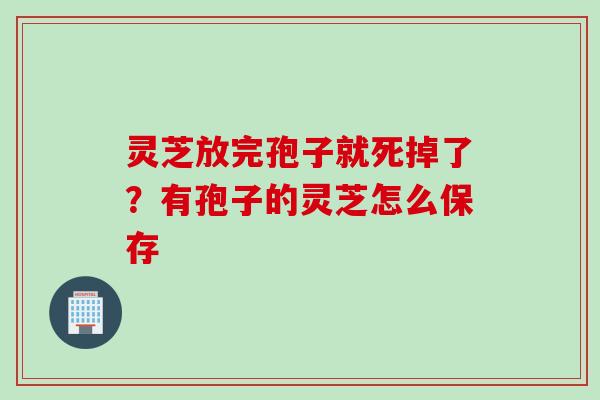 灵芝放完孢子就死掉了？有孢子的灵芝怎么保存