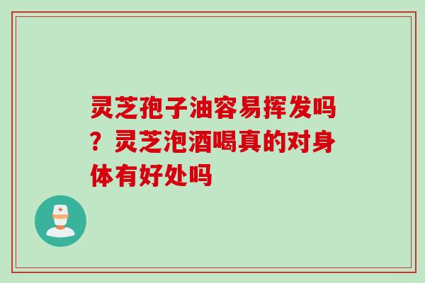 灵芝孢子油容易挥发吗？灵芝泡酒喝真的对身体有好处吗