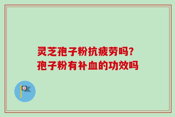 灵芝孢子粉抗疲劳吗？孢子粉有补血的功效吗